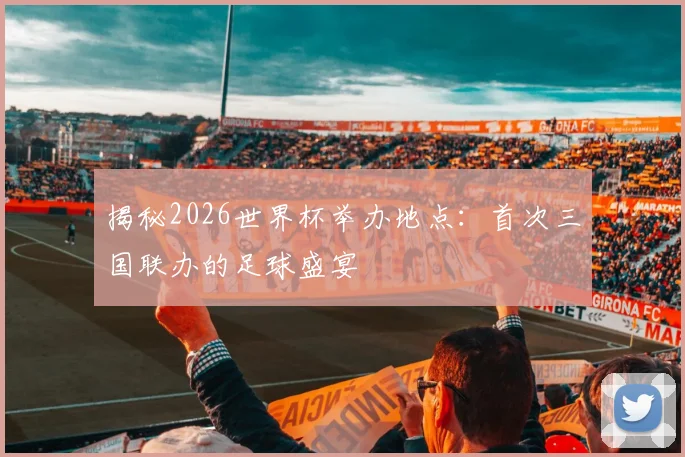 揭秘2026世界杯举办地点：首次三国联办的足球盛宴