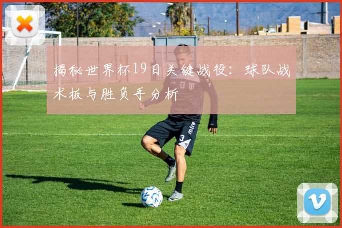 揭秘世界杯19日关键战役：球队战术板与胜负手分析