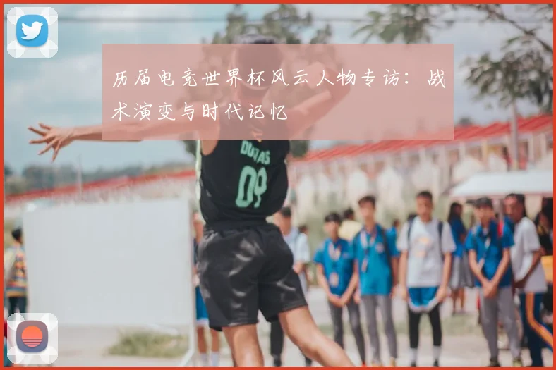 历届电竞世界杯风云人物专访：战术演变与时代记忆