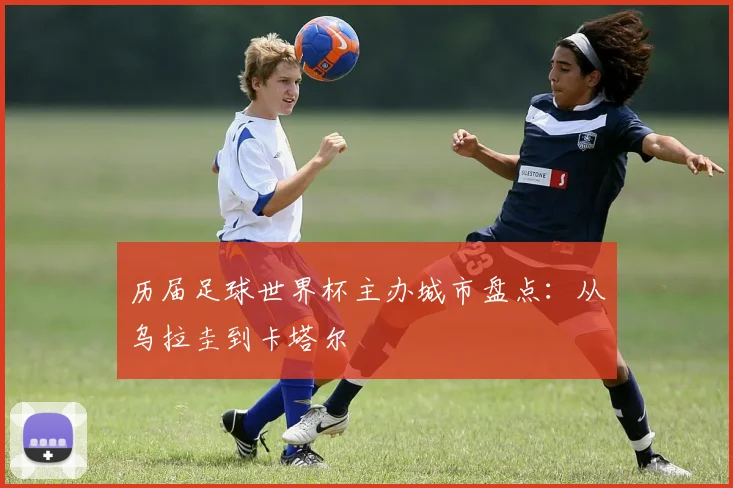 历届足球世界杯主办城市盘点：从乌拉圭到卡塔尔