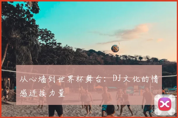 从心墙到世界杯舞台：DJ文化的情感连接力量