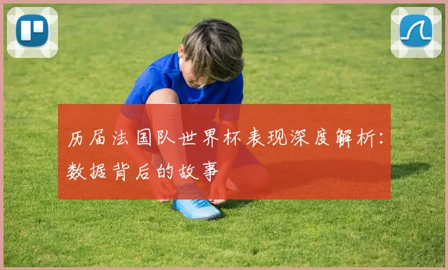 历届法国队世界杯表现深度解析：数据背后的故事