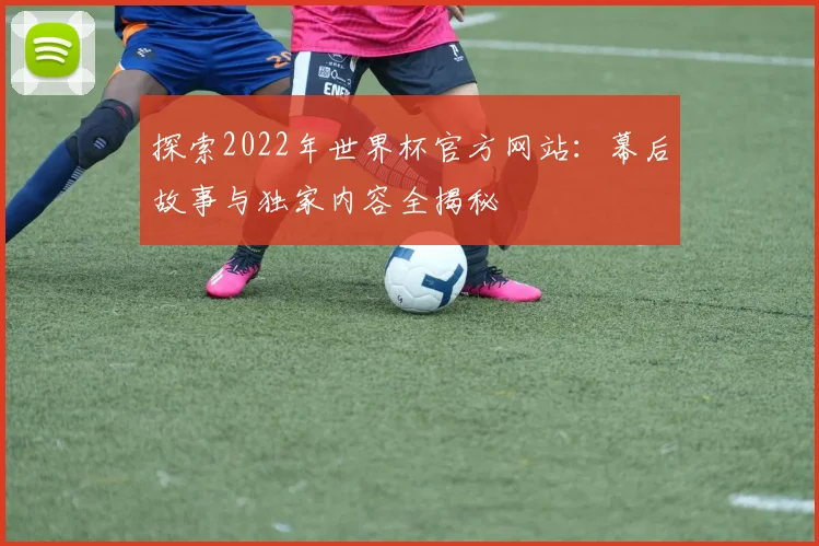探索2022年世界杯官方网站:幕后故事与独家内容全揭秘