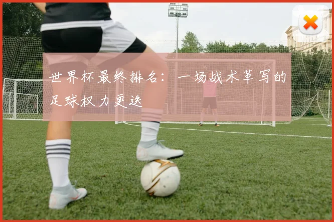 世界杯最终排名:一场战术革写的足球权力更迭