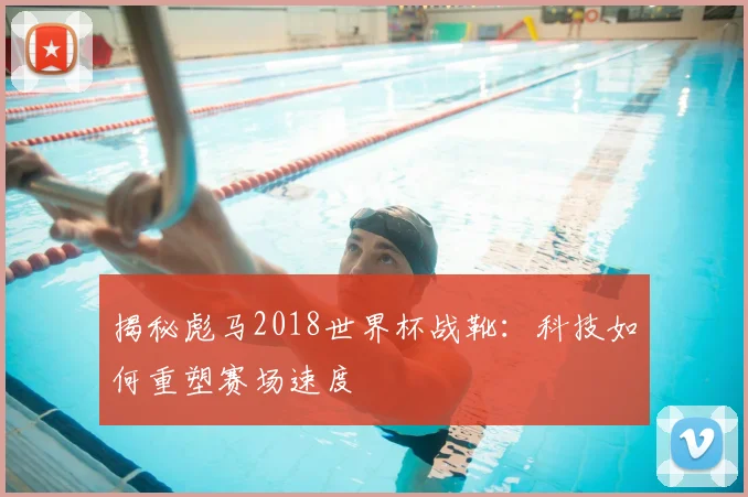 揭秘彪马2018世界杯战靴：科技如何重塑赛场速度