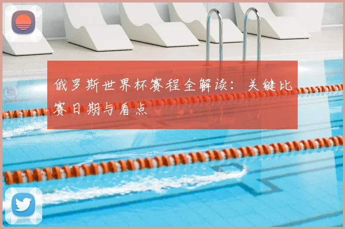 俄罗斯世界杯赛程全解读:关键比赛日期与看点