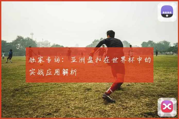 独家专访：亚洲盘扣在世界杯中的实战应用解析