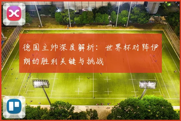 德国主帅深度解析:世界杯对阵伊朗的胜利关键与挑战