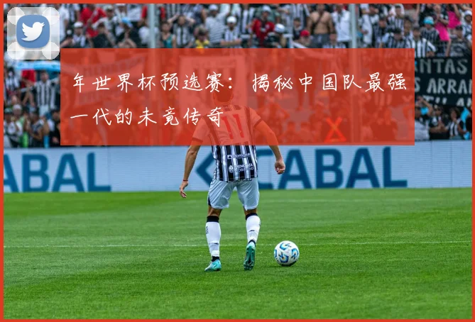 年世界杯预选赛:揭秘中国队最强一代的未竟传奇