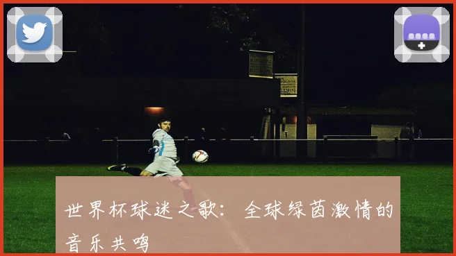 世界杯球迷之歌:全球绿茵激情的音乐共鸣