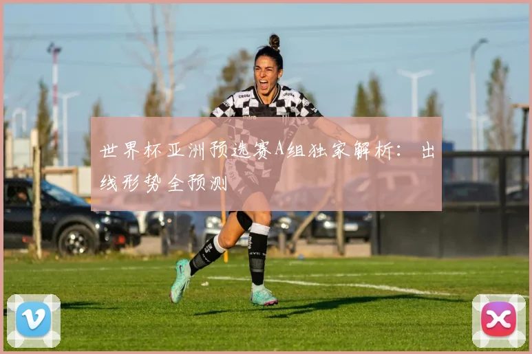 世界杯亚洲预选赛A组独家解析：出线形势全预测