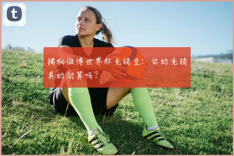 揭秘微博世界杯竞猜豆：你的竞猜真的划算吗？