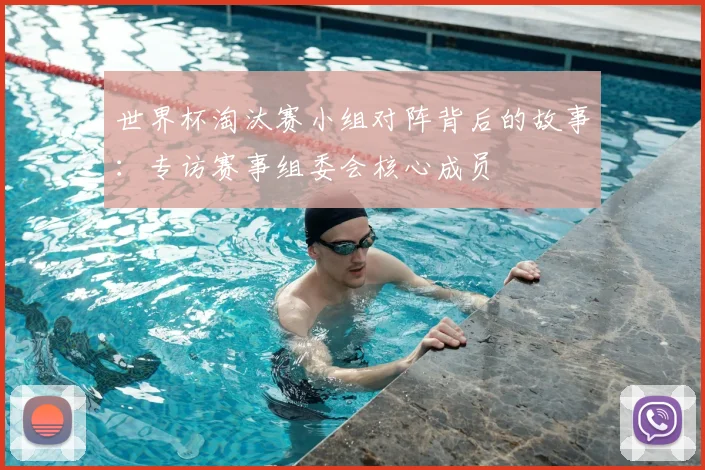 世界杯淘汰赛小组对阵背后的故事:专访赛事组委会核心成员