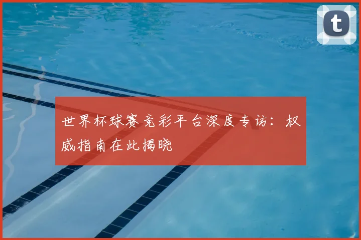 世界杯球赛竞彩平台深度专访:权威指南在此揭晓