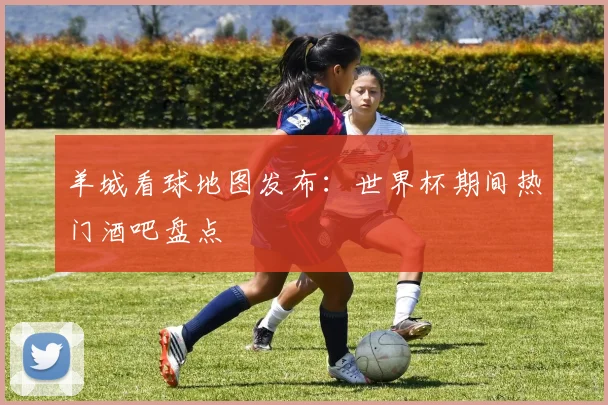 羊城看球地图发布:世界杯期间热门酒吧盘点