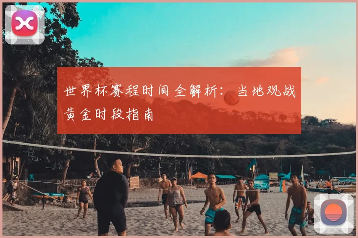 世界杯赛程时间全解析：当地观战黄金时段指南