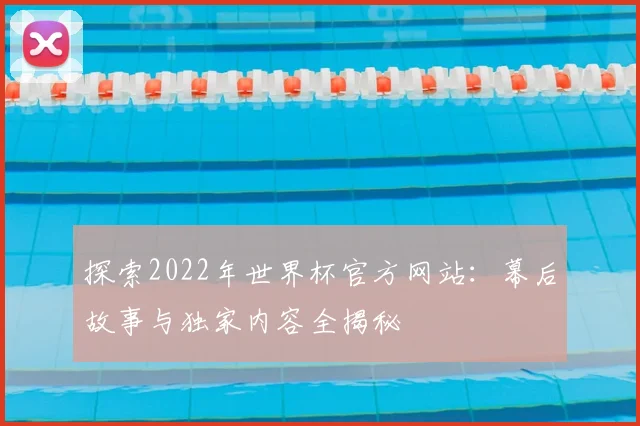 探索2022年世界杯官方网站：幕后故事与独家内容全揭秘
