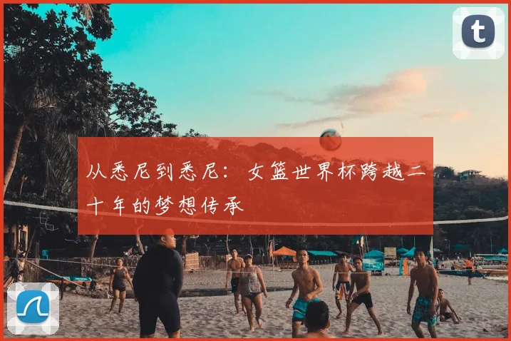 从悉尼到悉尼：女篮世界杯跨越二十年的梦想传承