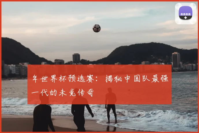 年世界杯预选赛:揭秘中国队最强一代的未竟传奇