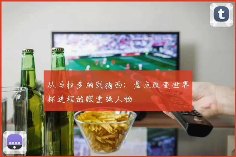 从马拉多纳到梅西:盘点改变世界杯进程的殿堂级人物
