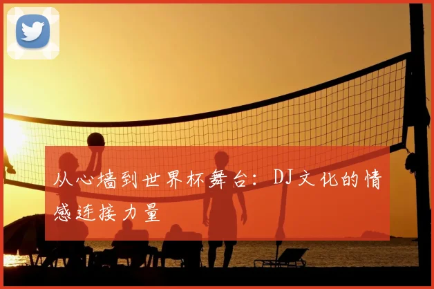 从心墙到世界杯舞台：DJ文化的情感连接力量