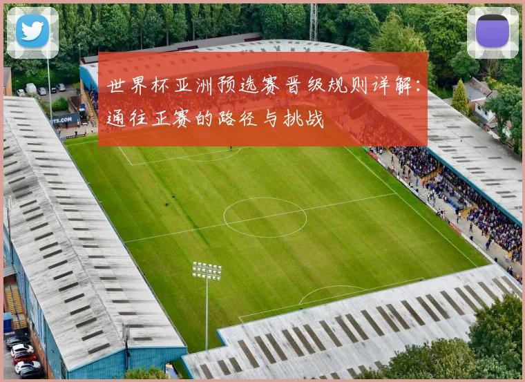 世界杯亚洲预选赛晋级规则详解:通往正赛的路径与挑战