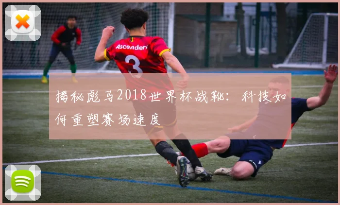 揭秘彪马2018世界杯战靴：科技如何重塑赛场速度