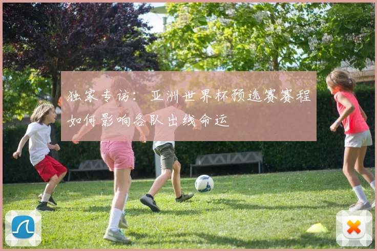 独家专访：亚洲世界杯预选赛赛程如何影响各队出线命运