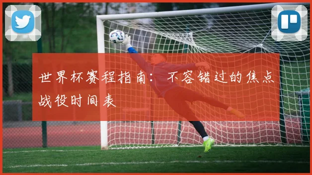 世界杯赛程指南：不容错过的焦点战役时间表