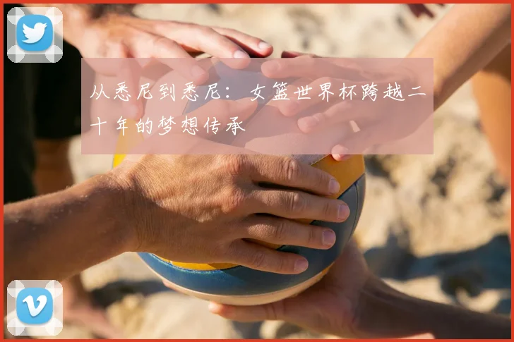 从悉尼到悉尼：女篮世界杯跨越二十年的梦想传承