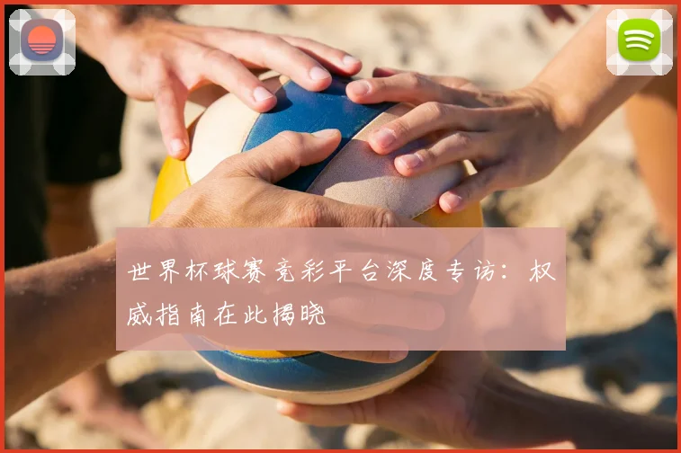 世界杯球赛竞彩平台深度专访:权威指南在此揭晓