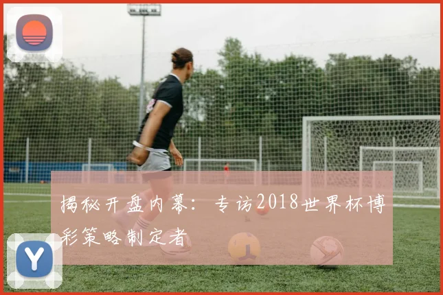 揭秘开盘内幕：专访2018世界杯博彩策略制定者