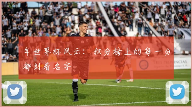年世界杯风云：积分榜上的每一分都刻着名字