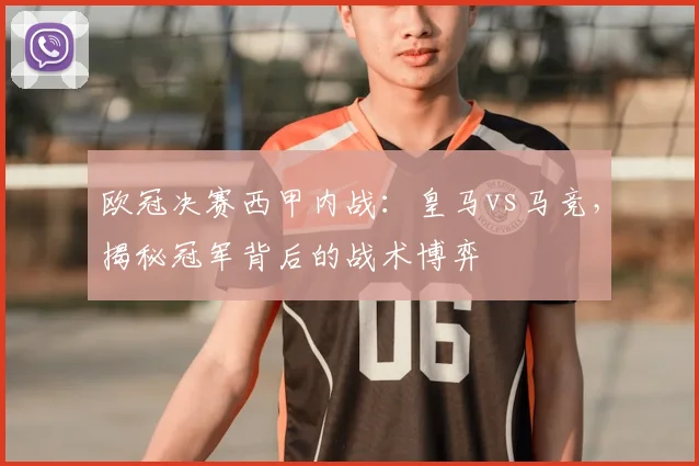 欧冠决赛西甲内战：皇马vs马竞，揭秘冠军背后的战术博弈