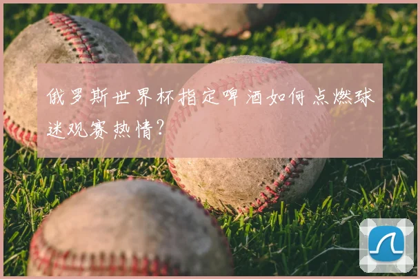 俄罗斯世界杯指定啤酒如何点燃球迷观赛热情？