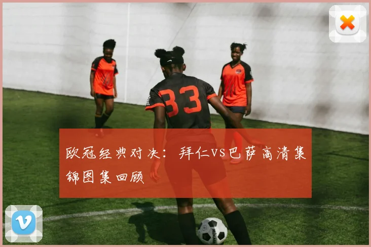 欧冠经典对决：拜仁vs巴萨高清集锦图集回顾