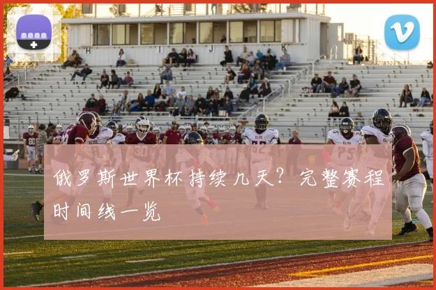 俄罗斯世界杯持续几天？完整赛程时间线一览