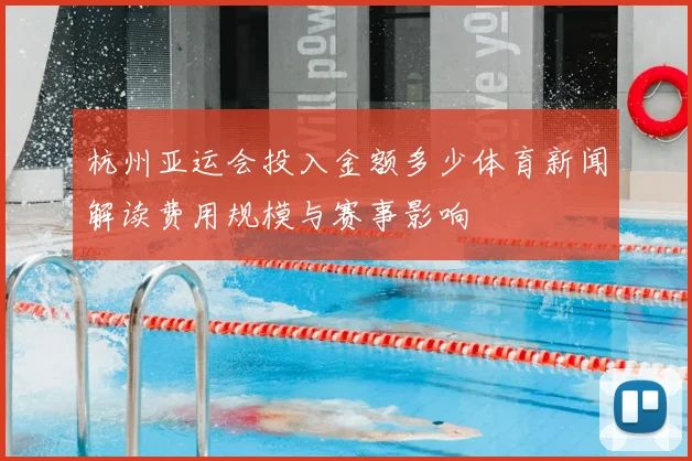 杭州亚运会投入金额多少体育新闻解读费用规模与赛事影响