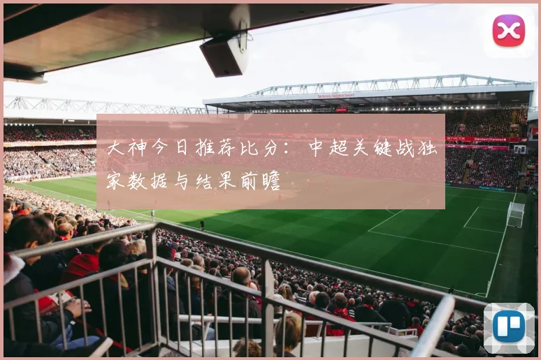 大神今日推荐比分：中超关键战独家数据与结果前瞻