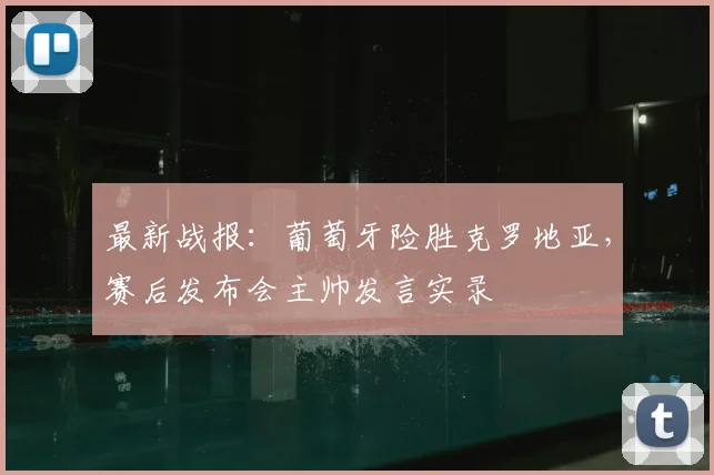 最新战报：葡萄牙险胜克罗地亚，赛后发布会主帅发言实录