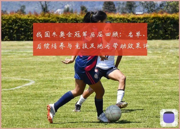 我国冬奥会冠军历届回顾：名单、后续培养与竞技及地方带动效果评估