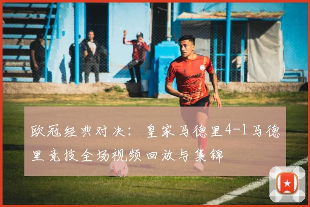 欧冠经典对决：皇家马德里4-1马德里竞技全场视频回放与集锦