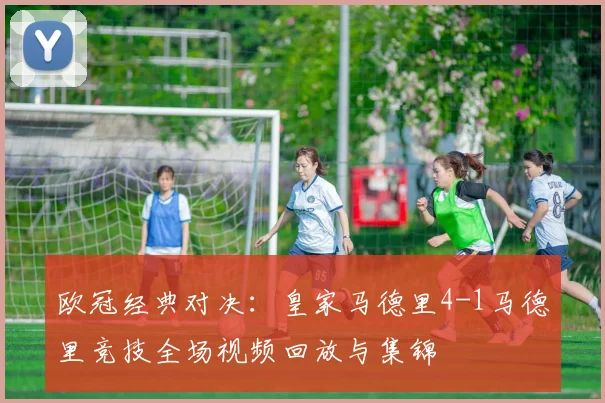 欧冠经典对决：皇家马德里4-1马德里竞技全场视频回放与集锦