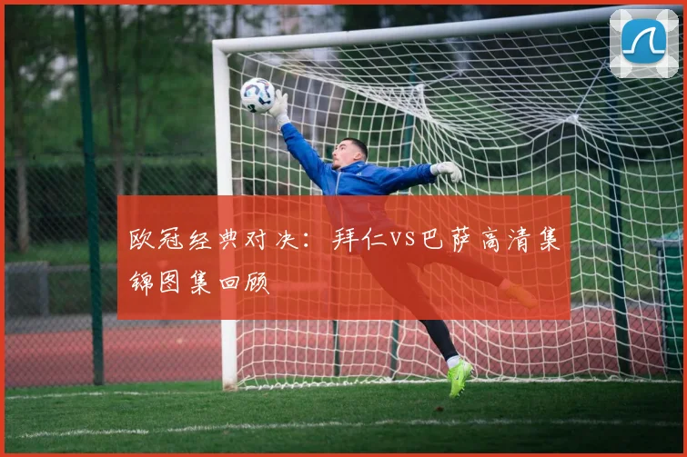 欧冠经典对决：拜仁vs巴萨高清集锦图集回顾