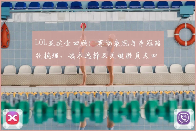LOL亚运会回顾：赛场表现与夺冠路径梳理，战术选择及关键胜负点回看