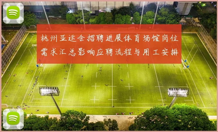 杭州亚运会招聘进展体育场馆岗位需求汇总影响应聘流程与用工安排