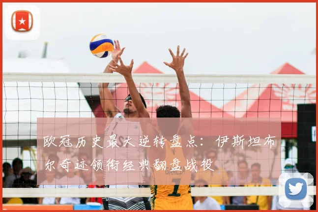 欧冠历史最大逆转盘点：伊斯坦布尔奇迹领衔经典翻盘战役