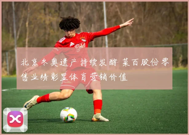 北京冬奥遗产持续发酵 菜百股份零售业绩彰显体育营销价值