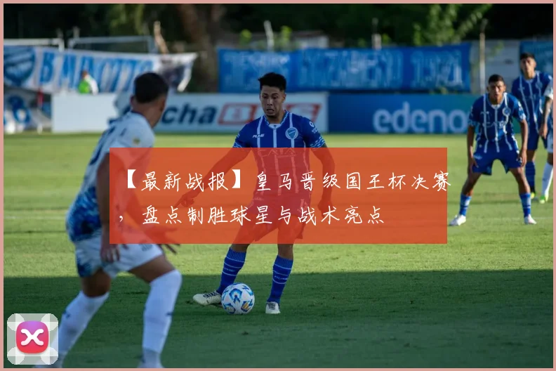 【最新战报】皇马晋级国王杯决赛，盘点制胜球星与战术亮点