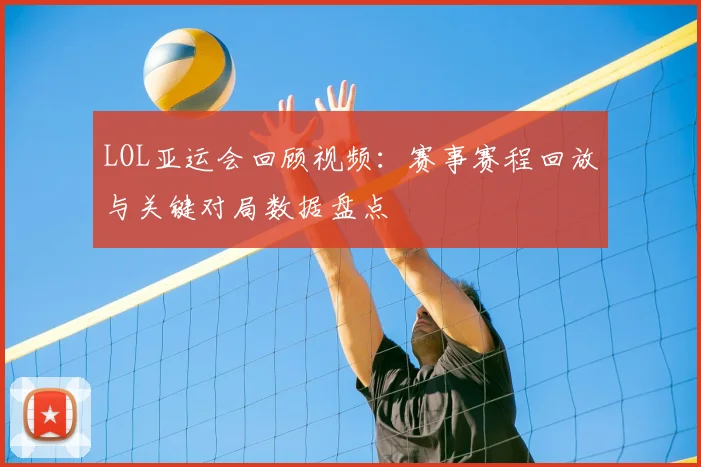 LOL亚运会回顾视频：赛事赛程回放与关键对局数据盘点